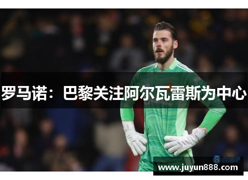 罗马诺：巴黎关注阿尔瓦雷斯为中心